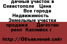 дачный участок в Севастополе › Цена ­ 900 000 - Все города Недвижимость » Земельные участки продажа   . Дагестан респ.,Каспийск г.